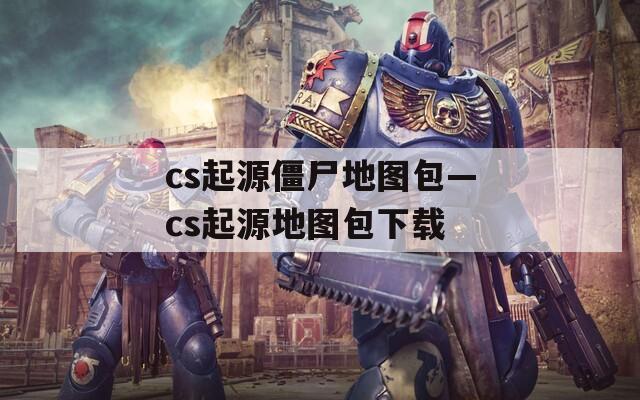 cs起源僵尸地图包—cs起源地图包下载