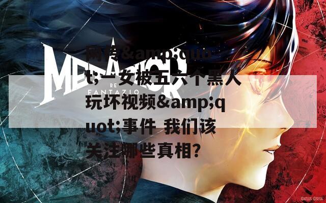 网传&quot;一女被五六个黑人玩坏视频&quot;事件 我们该关注哪些真相？