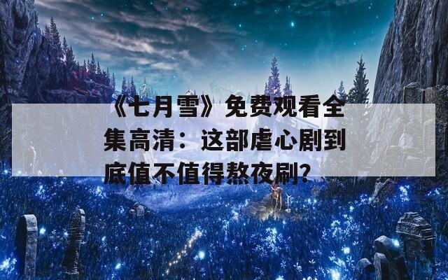 《七月雪》免费观看全集高清：这部虐心剧到底值不值得熬夜刷？