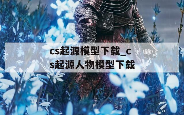 cs起源模型下载_cs起源人物模型下载