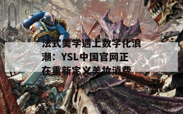 法式美学遇上数字化浪潮：YSL中国官网正在重新定义美妆消费