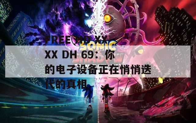 FREE HD XXXX DH 69：你的电子设备正在悄悄迭代的真相