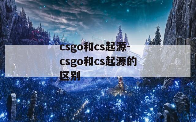 csgo和cs起源-csgo和cs起源的区别
