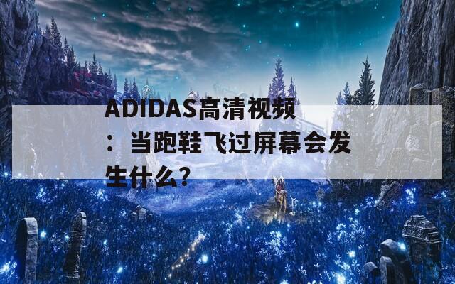 ADIDAS高清视频：当跑鞋飞过屏幕会发生什么？