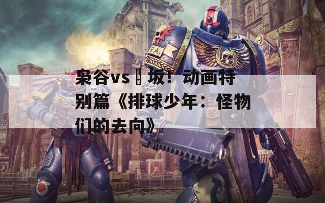 枭谷vs狢坂！动画特别篇《排球少年：怪物们的去向》