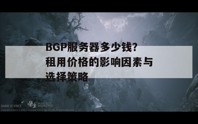 BGP服务器多少钱？租用价格的影响因素与选择策略