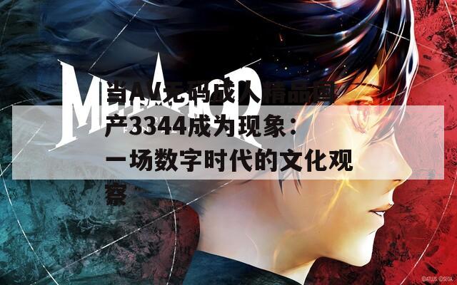 当AV无码成人精品国产3344成为现象：一场数字时代的文化观察