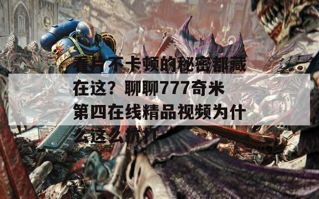 看片不卡顿的秘密都藏在这？聊聊777奇米第四在线精品视频为什么这么抗打