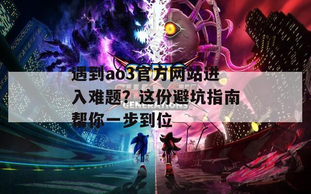 遇到ao3官方网站进入难题？这份避坑指南帮你一步到位
