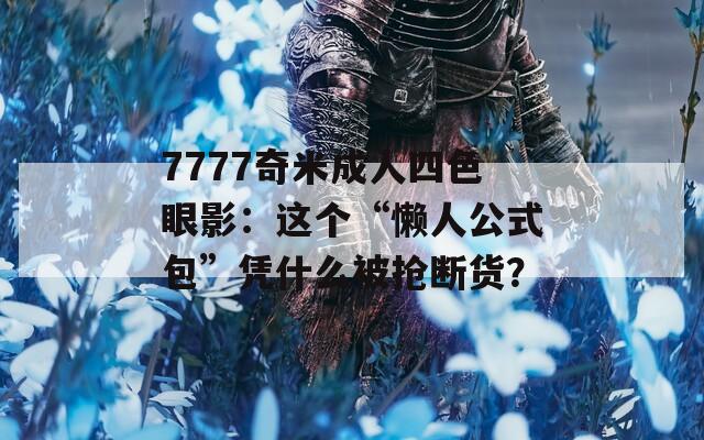 7777奇米成人四色眼影：这个“懒人公式包”凭什么被抢断货？