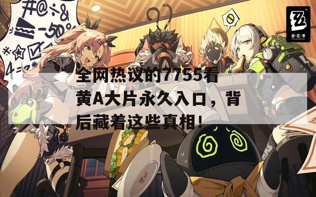 全网热议的7755看黄A大片永久入口，背后藏着这些真相！