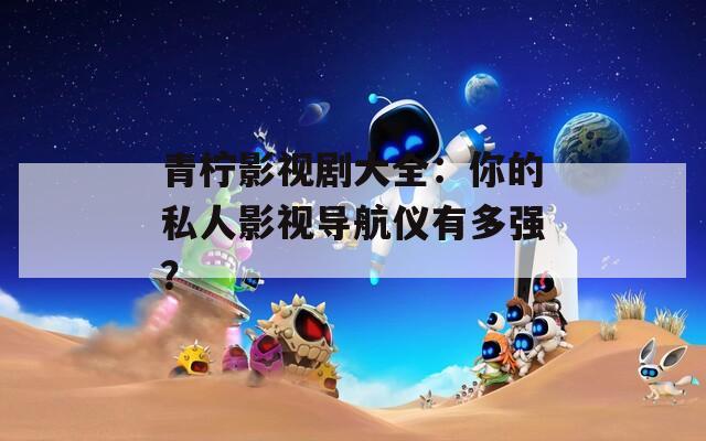 青柠影视剧大全：你的私人影视导航仪有多强？