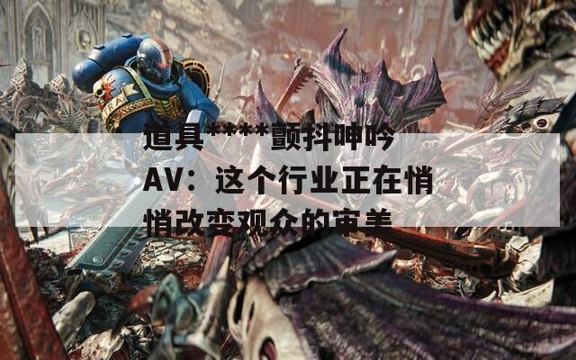 道具****颤抖呻吟AV：这个行业正在悄悄改变观众的审美