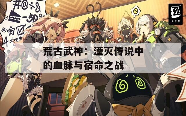 荒古武神：湮灭传说中的血脉与宿命之战
