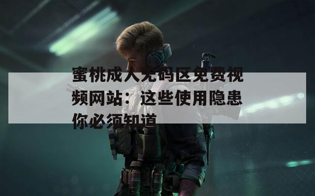 蜜桃成人无码区免费视频网站：这些使用隐患你必须知道