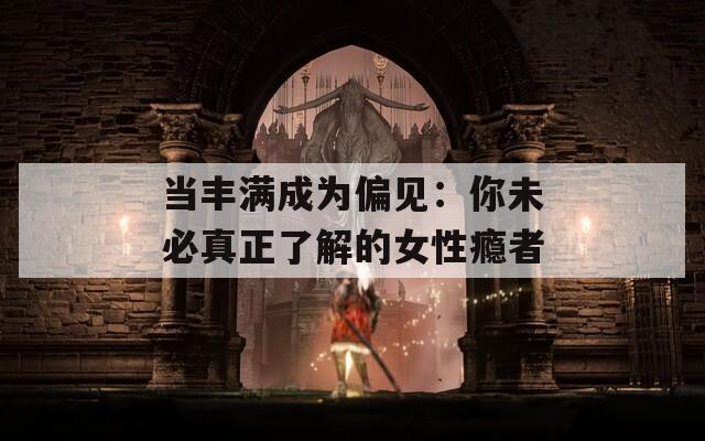当丰满成为偏见：你未必真正了解的女性瘾者