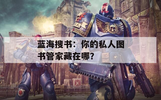 蓝海搜书：你的私人图书管家藏在哪？