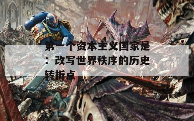 第一个资本主义国家是：改写世界秩序的历史转折点
