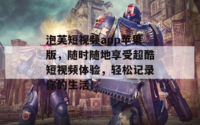 泡芙短视频app苹果版，随时随地享受超酷短视频体验，轻松记录你的生活！