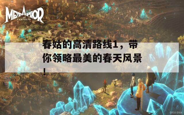 春姑的高清路线1，带你领略最美的春天风景！