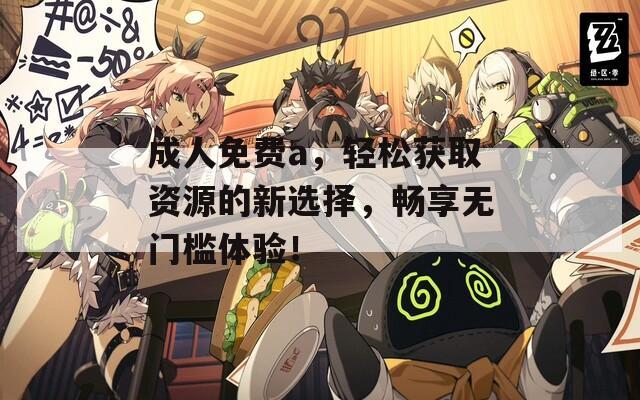 成人免费a，轻松获取资源的新选择，畅享无门槛体验！