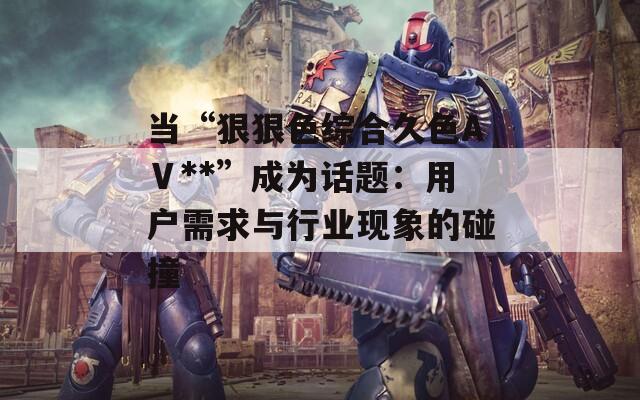 当“狠狠色综合久色AⅤ**”成为话题：用户需求与行业现象的碰撞