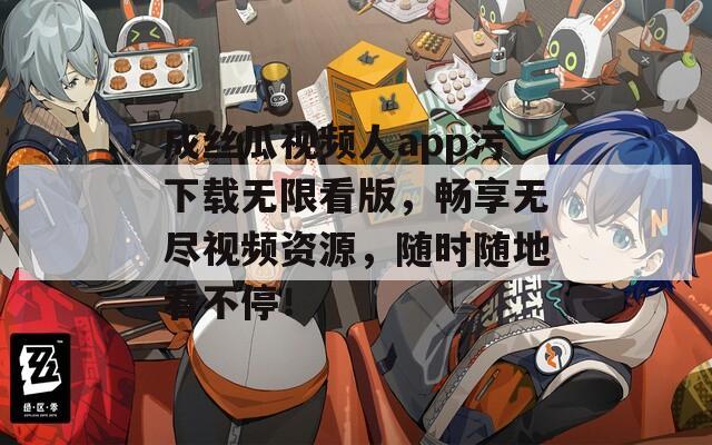 成丝瓜视频人app污下载无限看版，畅享无尽视频资源，随时随地看不停！