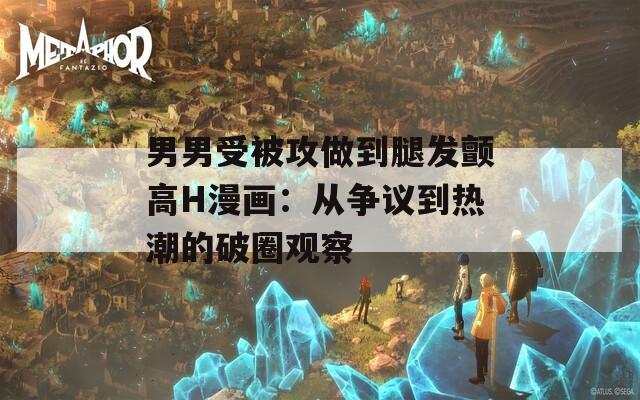 男男受被攻做到腿发颤高H漫画：从争议到热潮的破圈观察