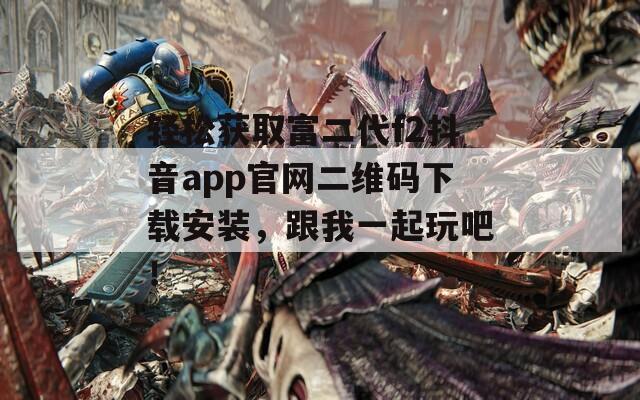 轻松获取富二代f2抖音app官网二维码下载安装，跟我一起玩吧！