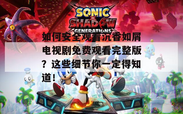 如何安全观看沉香如屑电视剧免费观看完整版？这些细节你一定得知道！