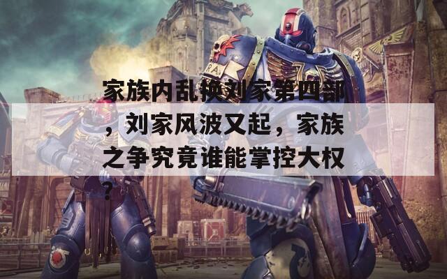 家族内乱换刘家第四部，刘家风波又起，家族之争究竟谁能掌控大权？