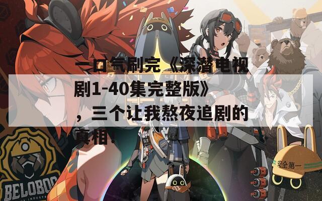一口气刷完《深潜电视剧1-40集完整版》，三个让我熬夜追剧的真相！