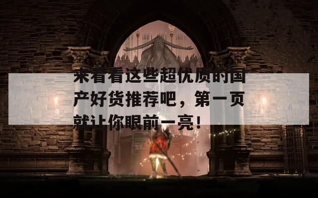 来看看这些超优质的国产好货推荐吧，第一页就让你眼前一亮！