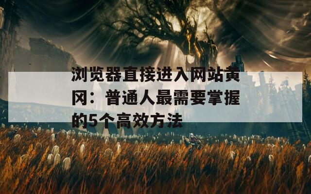 浏览器直接进入网站黄冈：普通人最需要掌握的5个高效方法