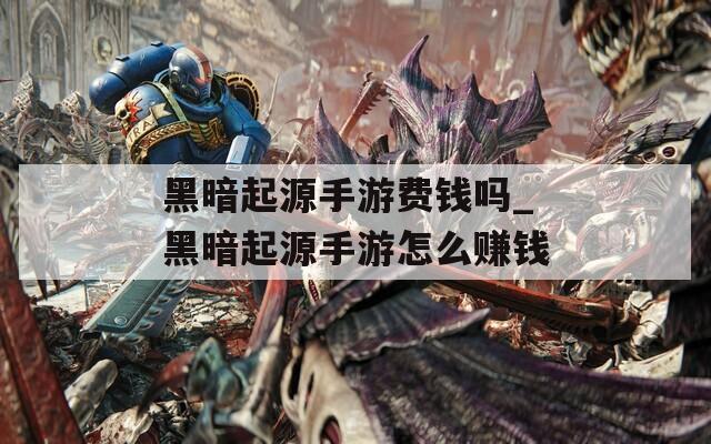 黑暗起源手游费钱吗_黑暗起源手游怎么赚钱