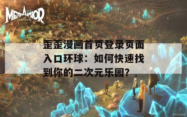 歪歪漫画首页登录页面入口环球：如何快速找到你的二次元乐园？