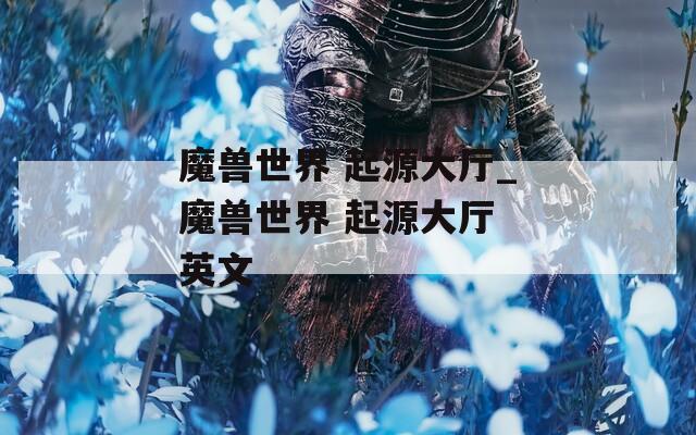 魔兽世界 起源大厅_魔兽世界 起源大厅 英文
