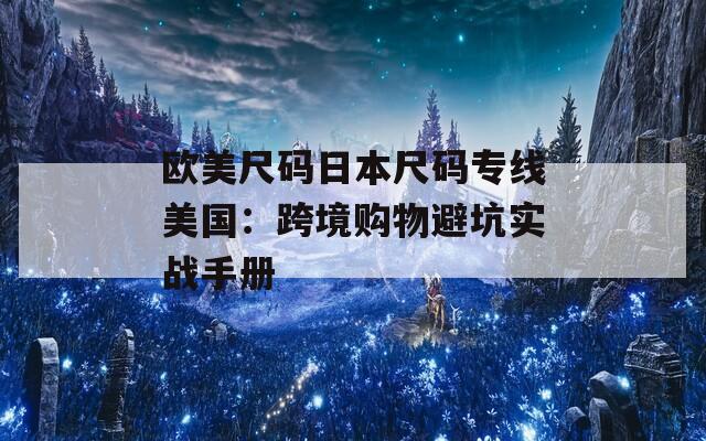 欧美尺码日本尺码专线美国：跨境购物避坑实战手册