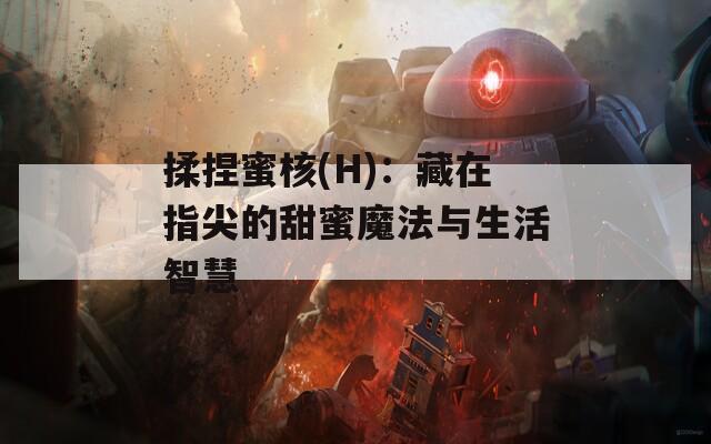 揉捏蜜核(H)：藏在指尖的甜蜜魔法与生活智慧