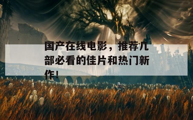 国产在线电影，推荐几部必看的佳片和热门新作！