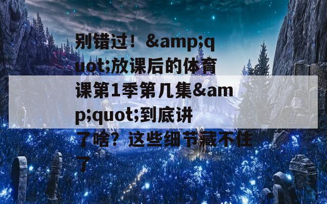 别错过！&quot;放课后的体育课第1季第几集&quot;到底讲了啥？这些细节藏不住了