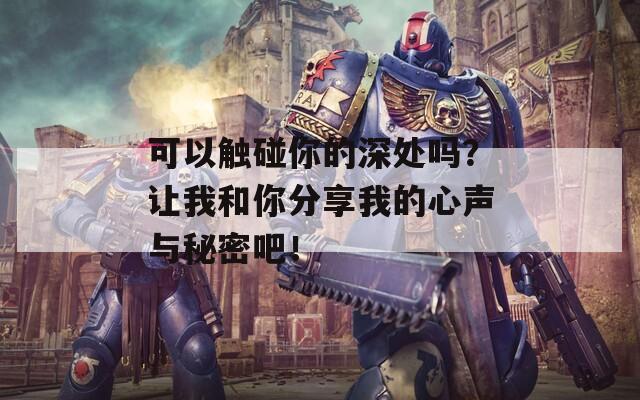 可以触碰你的深处吗？让我和你分享我的心声与秘密吧！