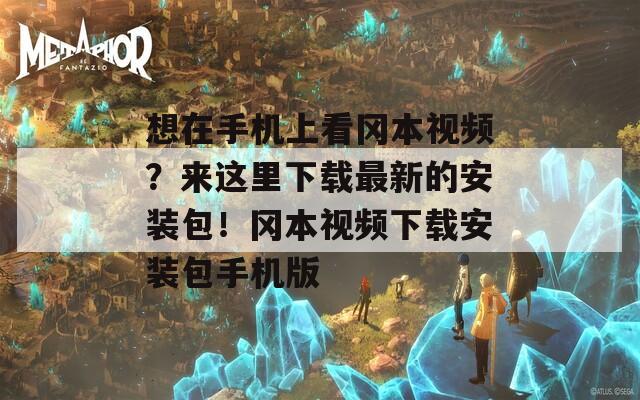 想在手机上看冈本视频？来这里下载最新的安装包！冈本视频下载安装包手机版