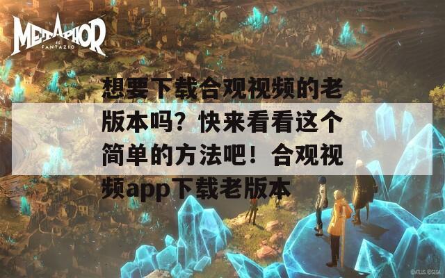 想要下载合观视频的老版本吗？快来看看这个简单的方法吧！合观视频app下载老版本