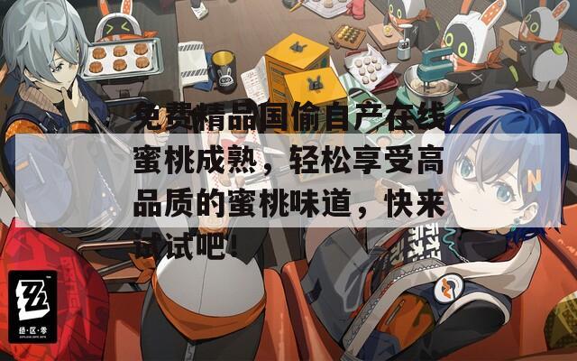 免费精品国偷自产在线蜜桃成熟，轻松享受高品质的蜜桃味道，快来试试吧！