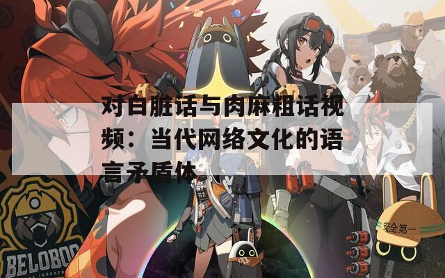 对白脏话与肉麻粗话视频：当代网络文化的语言矛盾体