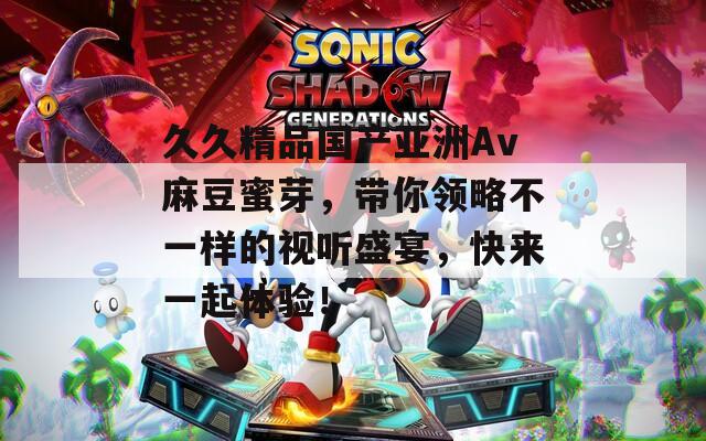 久久精品国产亚洲Av麻豆蜜芽，带你领略不一样的视听盛宴，快来一起体验！