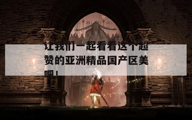 让我们一起看看这个超赞的亚洲精品国产区美吧！