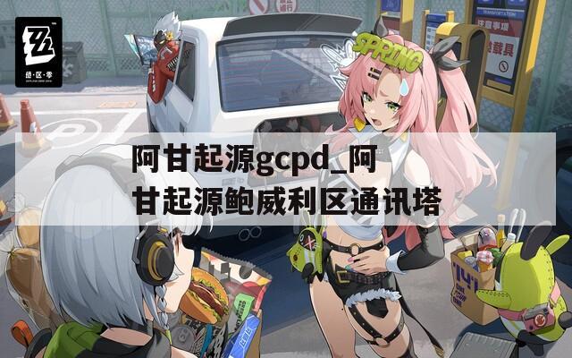 阿甘起源gcpd_阿甘起源鲍威利区通讯塔