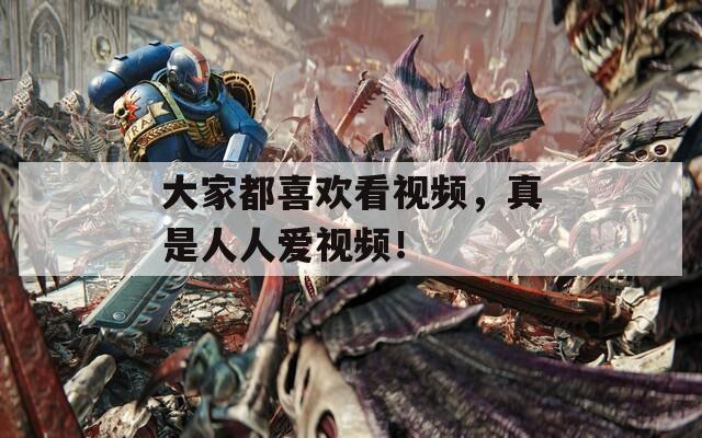 大家都喜欢看视频，真是人人爱视频！
